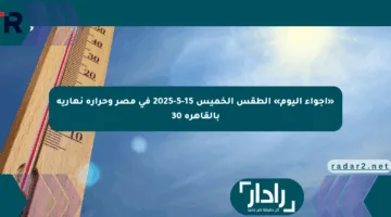 «أجواء اليوم» الطقس الخميس 15-5-2025 في مصر وحرارة نهارية بالقاهرة 30